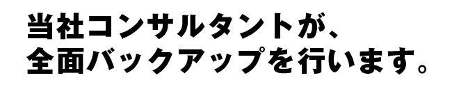 当社コンサルタントが全面バックアップを行います。